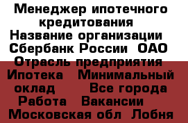 Менеджер ипотечного кредитования › Название организации ­ Сбербанк России, ОАО › Отрасль предприятия ­ Ипотека › Минимальный оклад ­ 1 - Все города Работа » Вакансии   . Московская обл.,Лобня г.